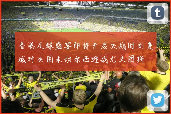 香港足球盛宴即将开启决战时刻曼城对决国米切尔西迎战尤文图斯
