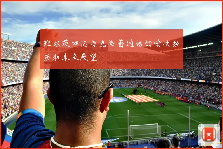 维尔茨回忆与克洛普通话的愉快经历和未来展望