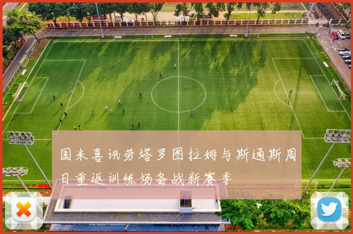 国米喜讯劳塔罗图拉姆与斯通斯周日重返训练场备战新赛季