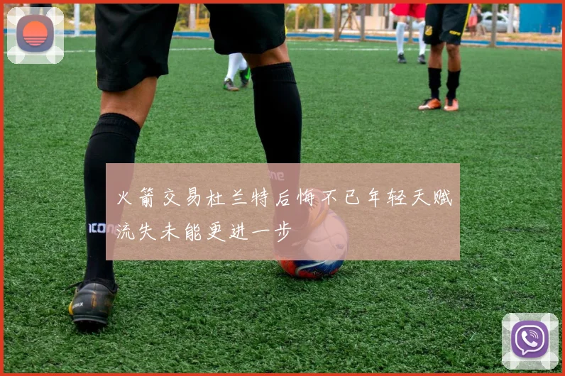 火箭交易杜兰特后悔不已年轻天赋流失未能更进一步