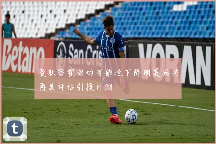曼联签霍尔的可能性下降明夏或将再度评估引援计划