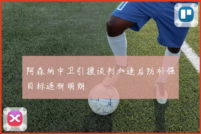 阿森纳中卫引援谈判加速后防补强目标逐渐明朗