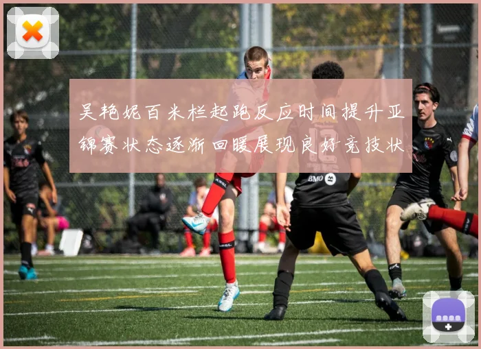 吴艳妮百米栏起跑反应时间提升亚锦赛状态逐渐回暖展现良好竞技状态