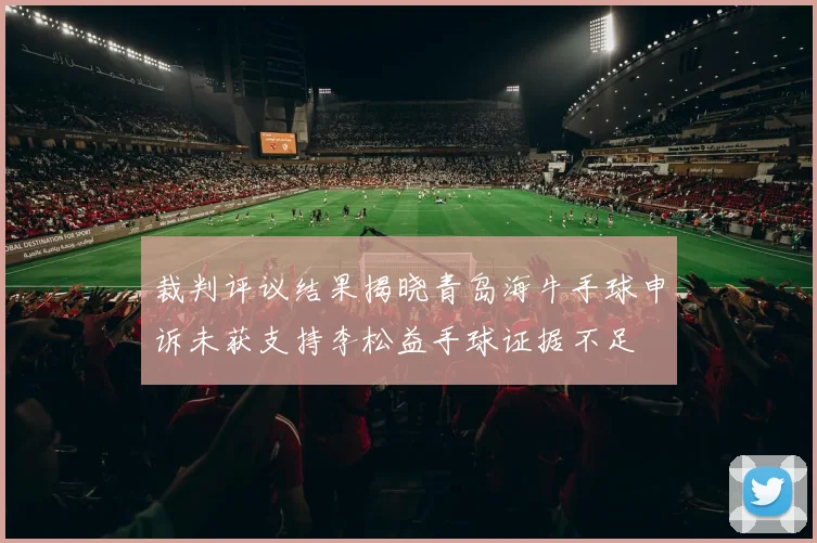 裁判评议结果揭晓青岛海牛手球申诉未获支持李松益手球证据不足