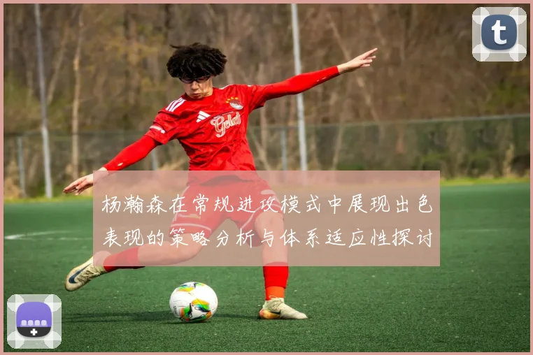 杨瀚森在常规进攻模式中展现出色表现的策略分析与体系适应性探讨