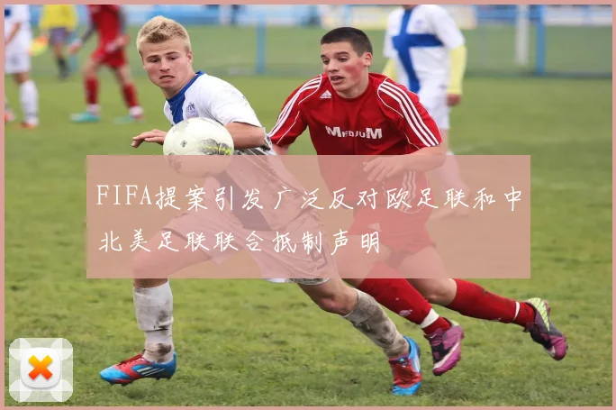 FIFA提案引发广泛反对欧足联和中北美足联联合抵制声明