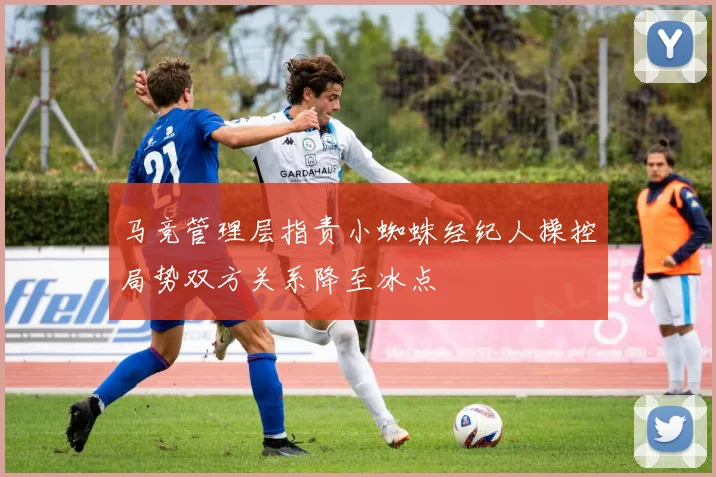 马竞管理层指责小蜘蛛经纪人操控局势双方关系降至冰点