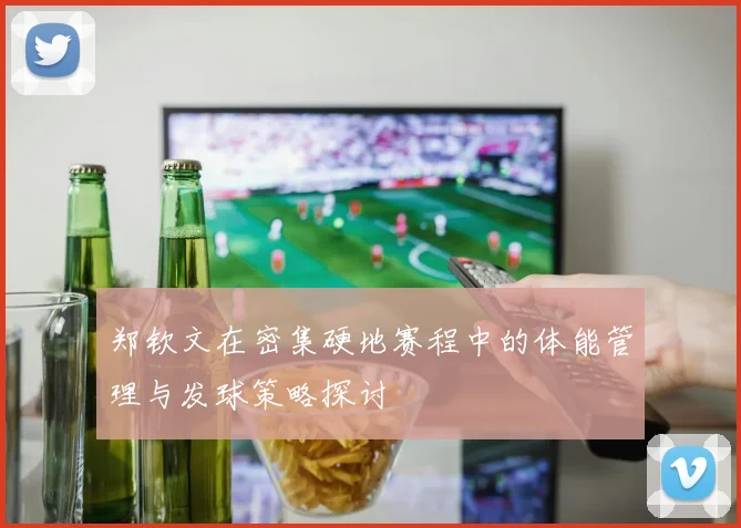 郑钦文在密集硬地赛程中的体能管理与发球策略探讨