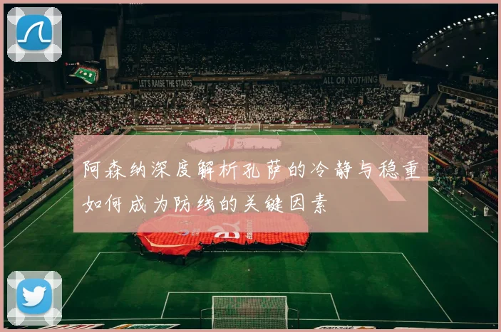 阿森纳深度解析孔萨的冷静与稳重如何成为防线的关键因素