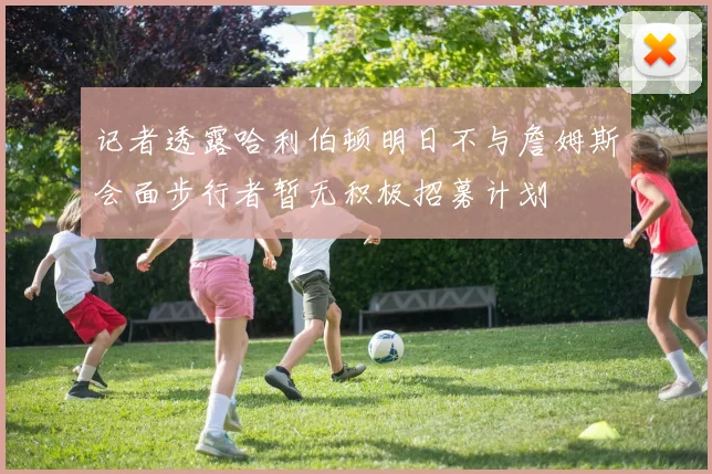记者透露哈利伯顿明日不与詹姆斯会面步行者暂无积极招募计划